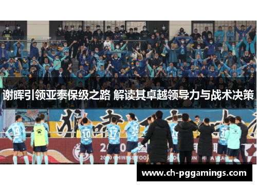 谢晖引领亚泰保级之路 解读其卓越领导力与战术决策