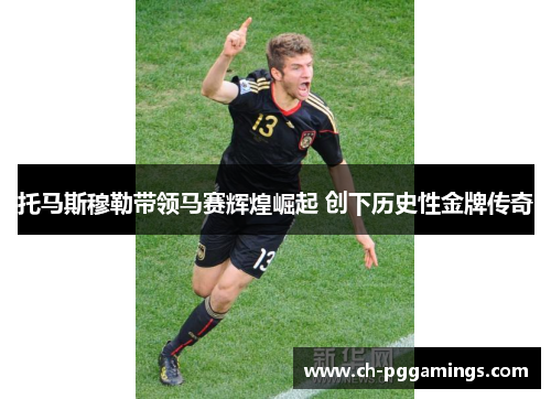 托马斯穆勒带领马赛辉煌崛起 创下历史性金牌传奇