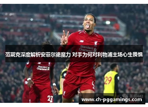 范戴克深度解析安菲尔德魔力 对手为何对利物浦主场心生畏惧