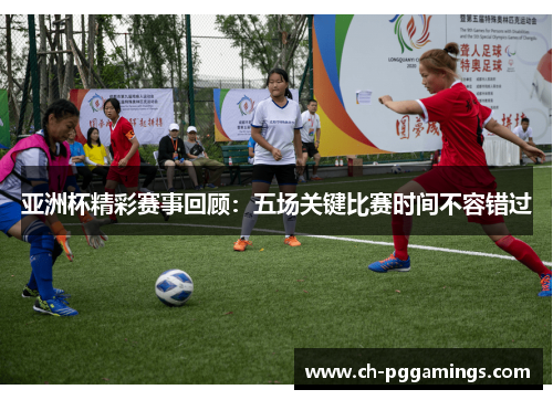 亚洲杯精彩赛事回顾:五场关键比赛时间不容错过 亚洲杯精彩赛事回顾:五场关键比赛时间不容错过