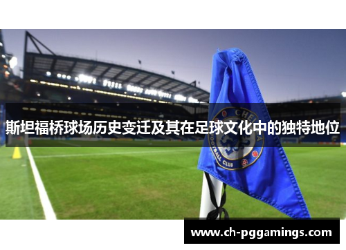 斯坦福桥球场历史变迁及其在足球文化中的独特地位