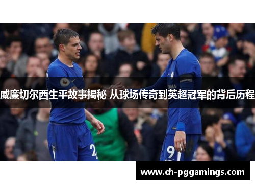 威廉切尔西生平故事揭秘 从球场传奇到英超冠军的背后历程