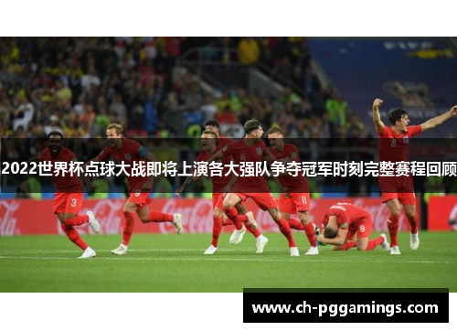 2022世界杯点球大战即将上演各大强队争夺冠军时刻完整赛程回顾
