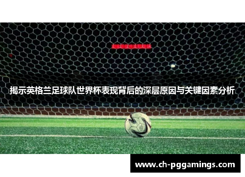 揭示英格兰足球队世界杯表现背后的深层原因与关键因素分析