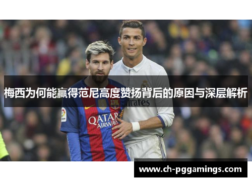 梅西为何能赢得范尼高度赞扬背后的原因与深层解析