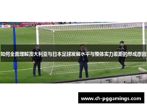 如何全面理解澳大利亚与日本足球发展水平与整体实力差距的形成原因