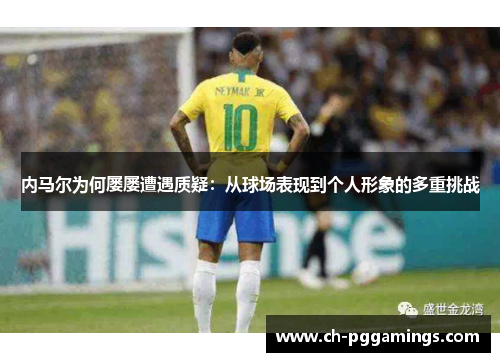 内马尔为何屡屡遭遇质疑：从球场表现到个人形象的多重挑战