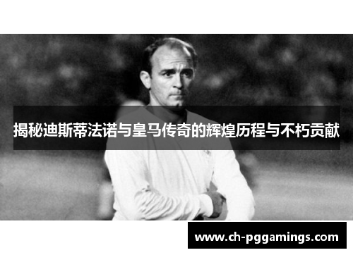 揭秘迪斯蒂法诺与皇马传奇的辉煌历程与不朽贡献