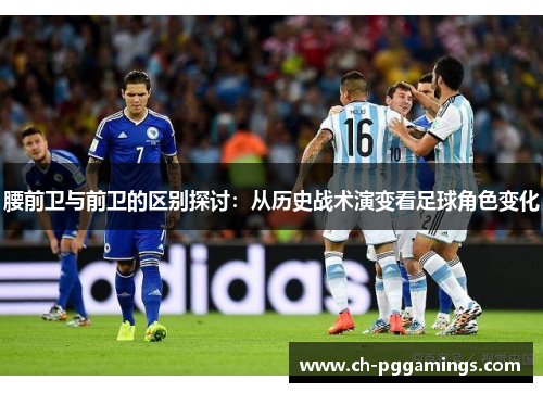 腰前卫与前卫的区别探讨：从历史战术演变看足球角色变化