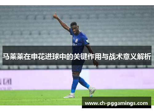 马莱莱在申花进球中的关键作用与战术意义解析