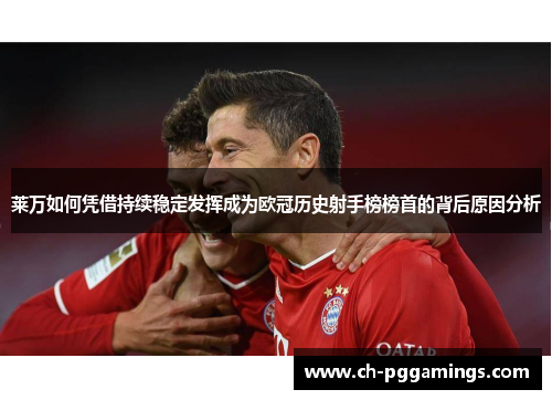 莱万如何凭借持续稳定发挥成为欧冠历史射手榜榜首的背后原因分析