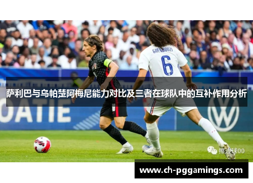 萨利巴与乌帕楚阿梅尼能力对比及三者在球队中的互补作用分析