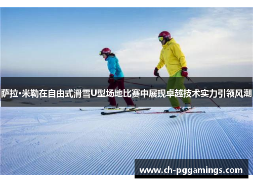 萨拉·米勒在自由式滑雪U型场地比赛中展现卓越技术实力引领风潮