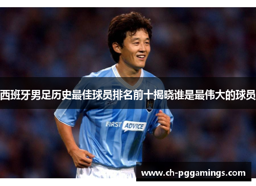 西班牙男足历史最佳球员排名前十揭晓谁是最伟大的球员