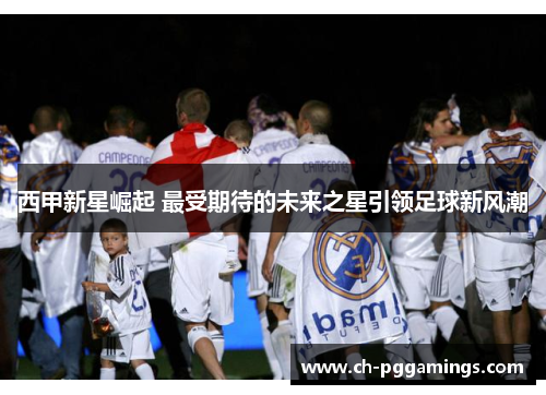西甲新星崛起 最受期待的未来之星引领足球新风潮