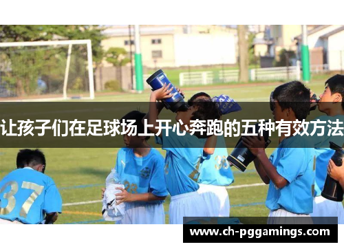 让孩子们在足球场上开心奔跑的五种有效方法