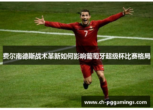 费尔南德斯战术革新如何影响葡萄牙超级杯比赛格局