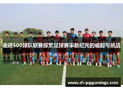 走进500球队联赛探索足球赛事新纪元的崛起与挑战 走进500球队联赛探索足球赛事新纪元的崛起与挑战