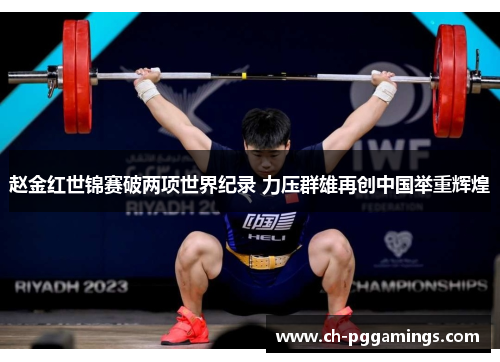 赵金红世锦赛破两项世界纪录 力压群雄再创中国举重辉煌