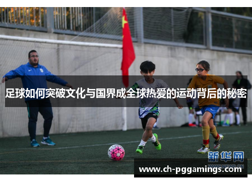 足球如何突破文化与国界成全球热爱的运动背后的秘密