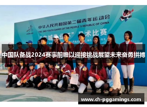 中国队备战2024赛事前瞻以迎接挑战展望未来奋勇拼搏