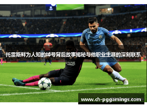 托雷斯鲜为人知的绰号背后故事揭秘与他职业生涯的深刻联系 托雷斯鲜为人知的绰号背后故事揭秘与他职业生涯的深刻联系
