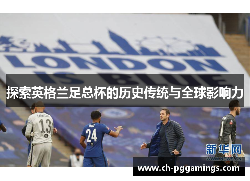 探索英格兰足总杯的历史传统与全球影响力 探索英格兰足总杯的历史传统与全球影响力