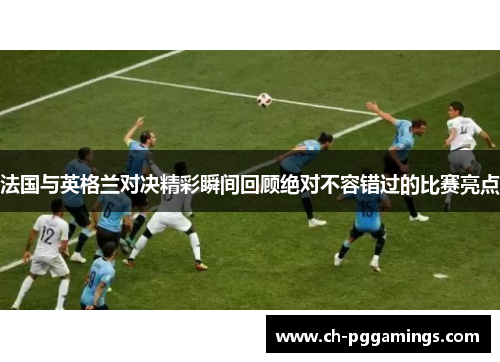 法国与英格兰对决精彩瞬间回顾绝对不容错过的比赛亮点