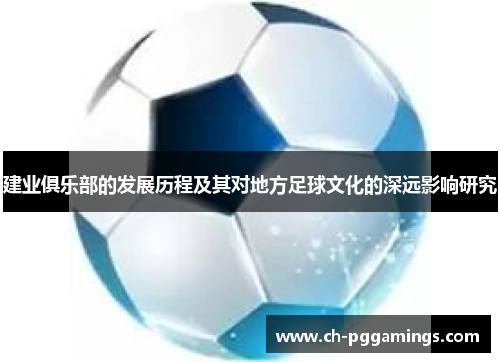 建业俱乐部的发展历程及其对地方足球文化的深远影响研究 建业俱乐部的发展历程及其对地方足球文化的深远影响研究
