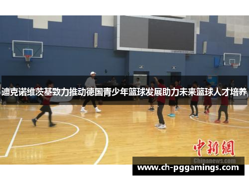 迪克诺维茨基致力推动德国青少年篮球发展助力未来篮球人才培养