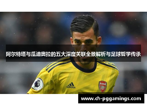 阿尔特塔与瓜迪奥拉的五大深度关联全景解析与足球哲学传承