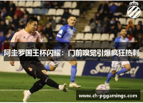阿圭罗国王杯闪耀:门前嗅觉引爆疯狂热刺 阿圭罗国王杯闪耀:门前嗅觉引爆疯狂热刺
