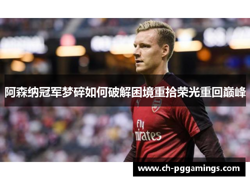 阿森纳冠军梦碎如何破解困境重拾荣光重回巅峰