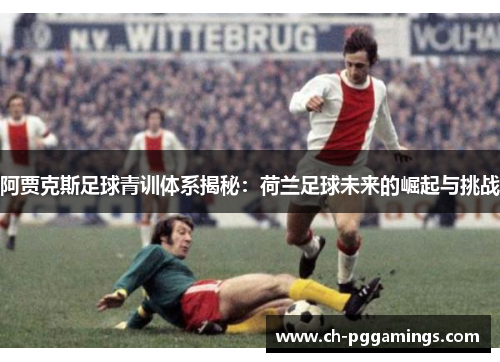 阿贾克斯足球青训体系揭秘：荷兰足球未来的崛起与挑战