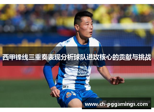 西甲锋线三重奏表现分析球队进攻核心的贡献与挑战